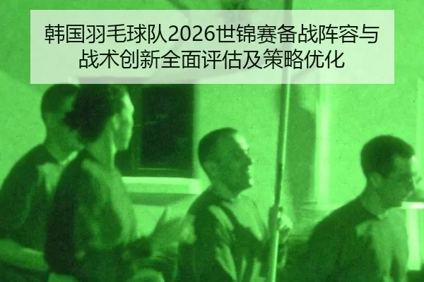 韩国羽毛球队2026世锦赛备战阵容与战术创新全面评估及策略优化