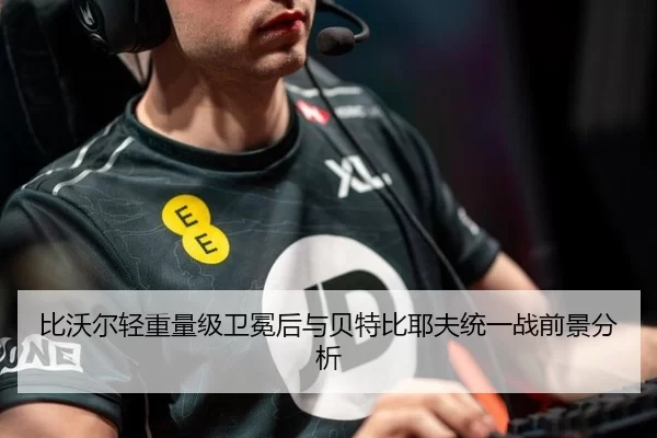 比沃尔轻重量级卫冕后与贝特比耶夫统一战前景分析