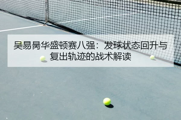 吴易昺华盛顿赛八强：发球状态回升与复出轨迹的战术解读